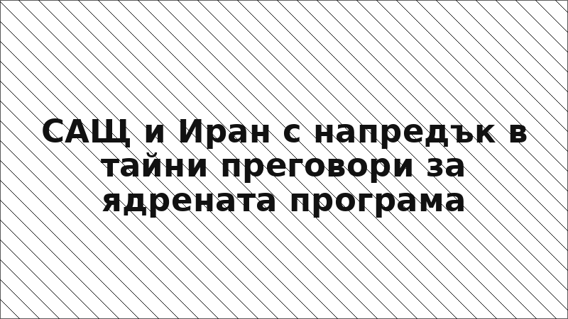 САЩ и Иран с напредък в тайни преговори за ядрената програма