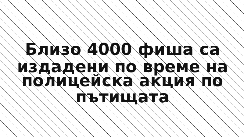 Близо 4000 фиша са издадени по време на полицейска акция по пътищата