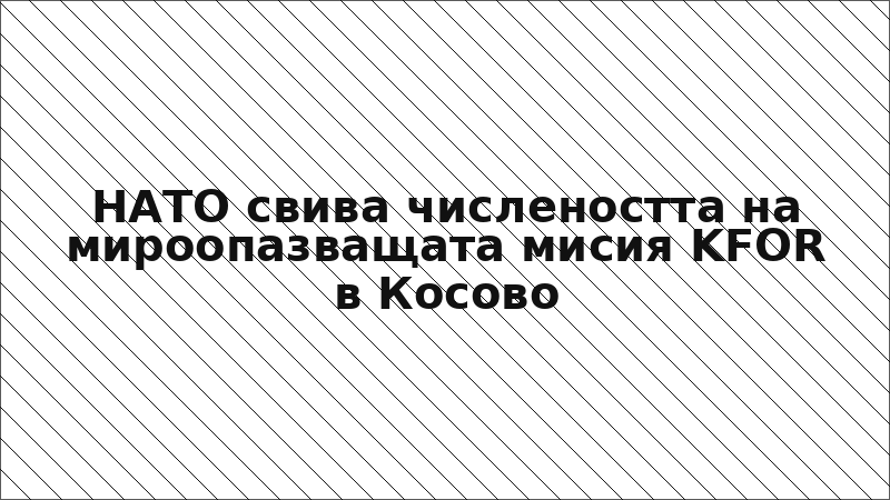 НАТО свива числеността на мироопазващата мисия KFOR в Косово