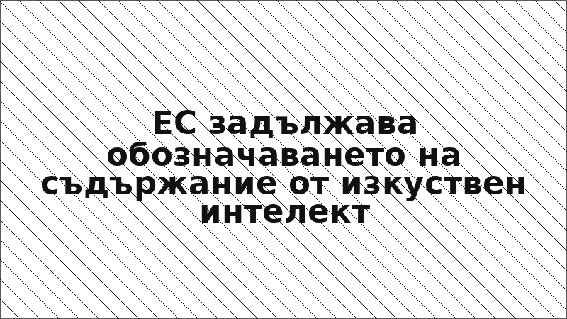 ЕС задължава обозначаването на съдържание от изкуствен интелект