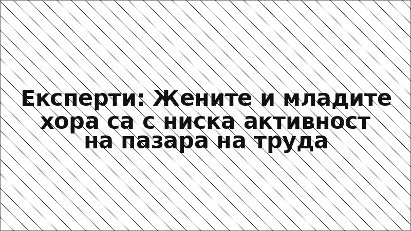 Експерти: Жените и младите хора са с ниска активност на пазара на труда