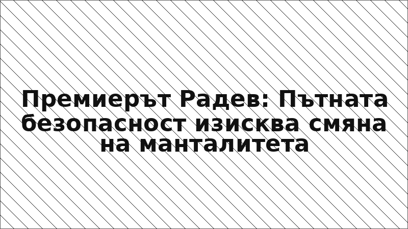 Премиерът Радев: Пътната безопасност изисква смяна на манталитета