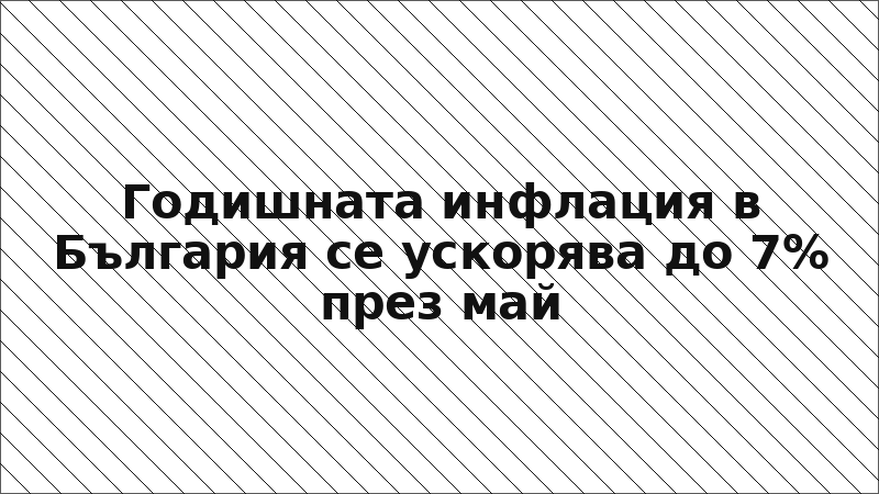 Годишната инфлация в България се ускорява до 7% през май