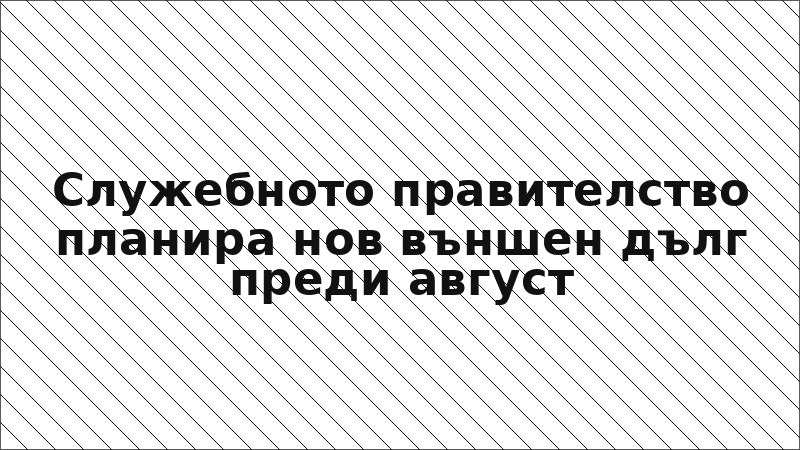 Служебното правителство планира нов външен дълг преди август