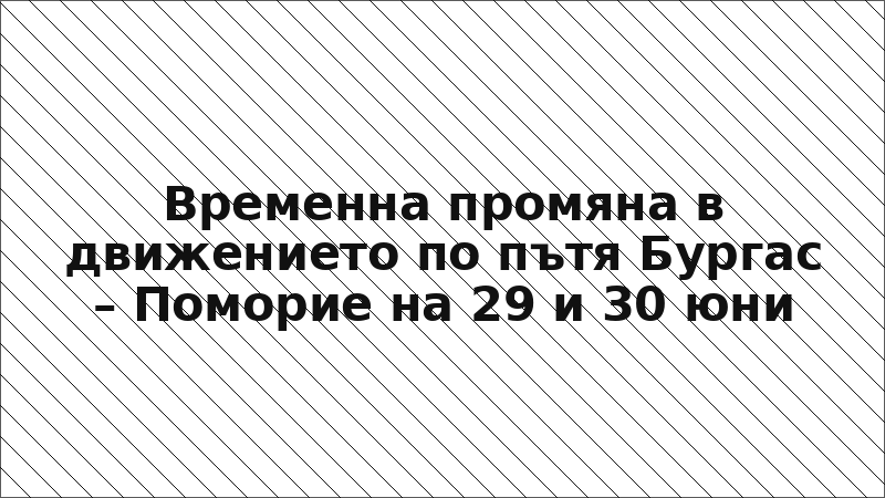 Временна промяна в движението по пътя Бургас – Поморие на 29 и 30 юни