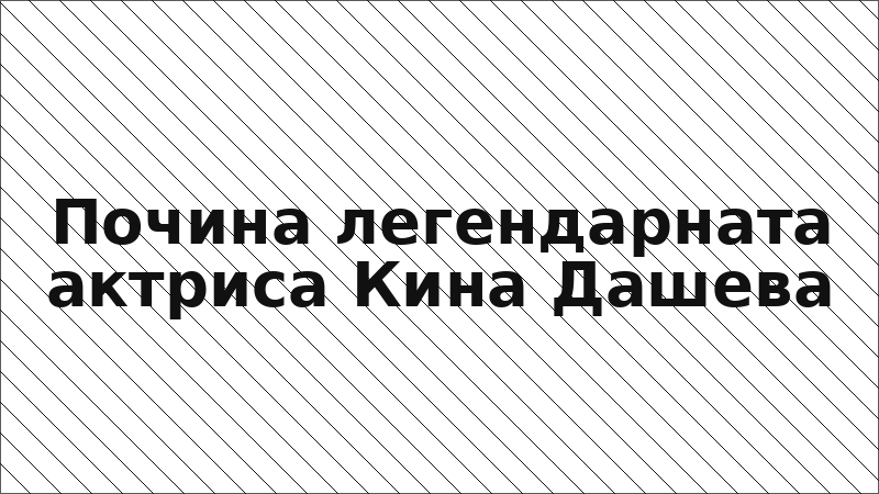 Почина легендарната актриса Кина Дашева