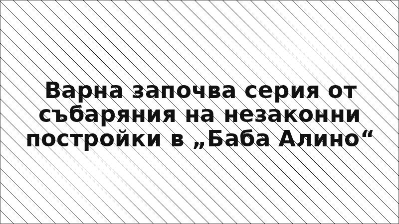 Варна започва серия от събаряния на незаконни постройки в „Баба Алино“