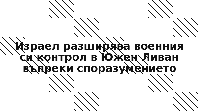 Израел разширява военния си контрол в Южен Ливан въпреки споразумението