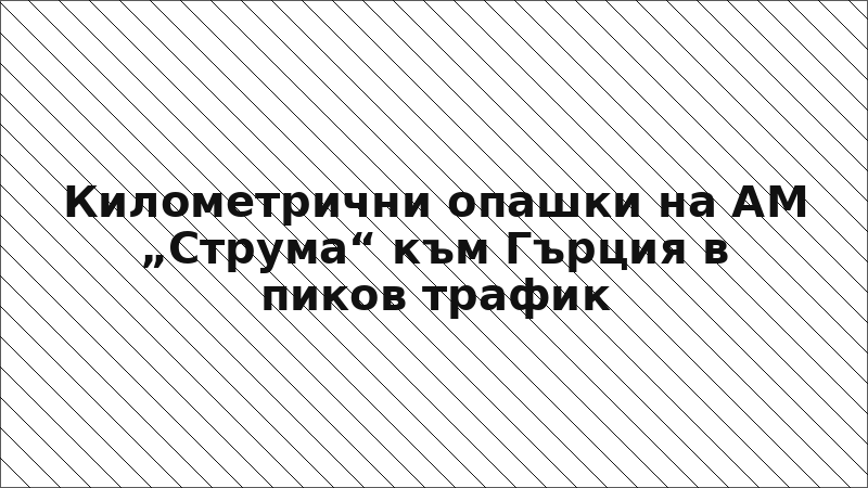Километрични опашки на АМ „Струма“ към Гърция в пиков трафик