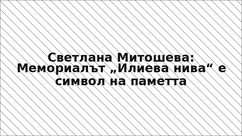 Светлана Митошева: Мемориалът „Илиева нива“ е символ на паметта