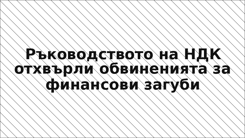 Ръководството на НДК отхвърли обвиненията за финансови загуби