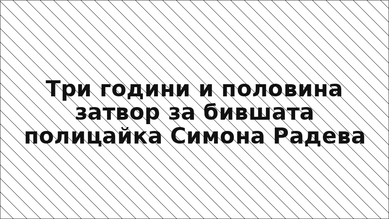 Три години и половина затвор за бившата полицайка Симона Радева