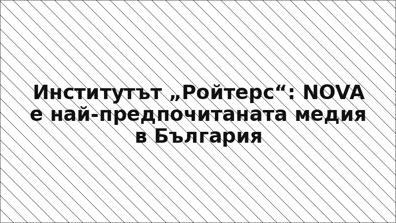Институтът „Ройтерс“: NOVA е най-предпочитаната медия в България