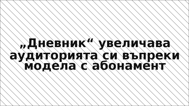 „Дневник“ увеличава аудиторията си въпреки модела с абонамент