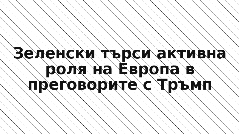 Зеленски търси активна роля на Европа в преговорите с Тръмп