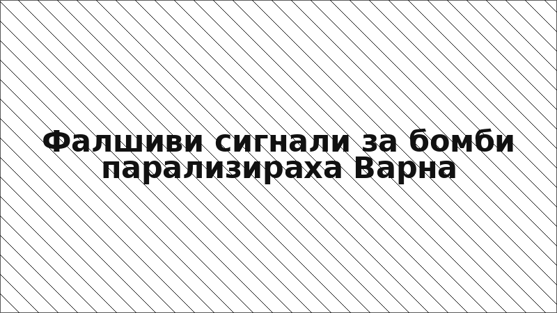 Фалшиви сигнали за бомби парализираха Варна