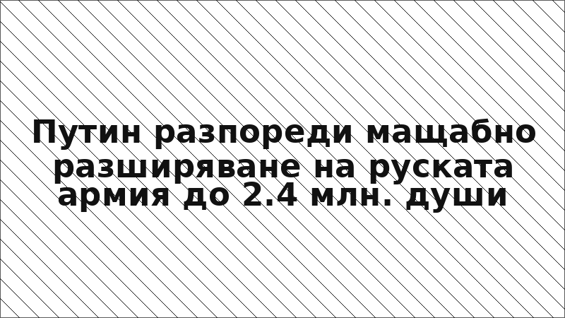 Путин разпореди мащабно разширяване на руската армия до 2.4 млн. души