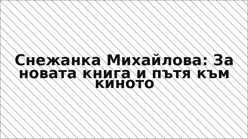 Снежанка Михайлова: За новата книга и пътя към киното