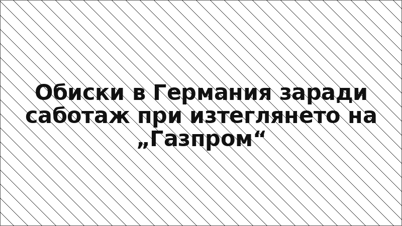 Обиски в Германия заради саботаж при изтеглянето на „Газпром“