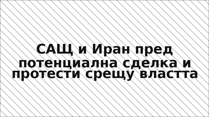 САЩ и Иран пред потенциална сделка и протести срещу властта