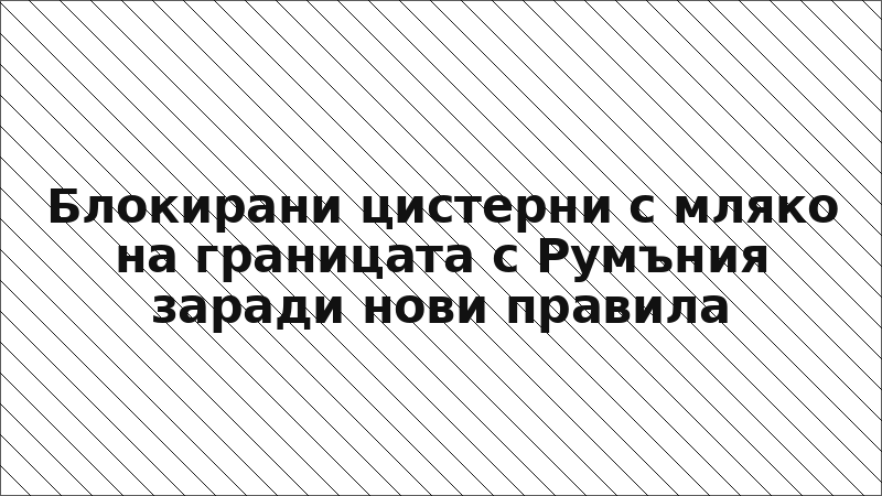 Блокирани цистерни с мляко на границата с Румъния заради нови правила