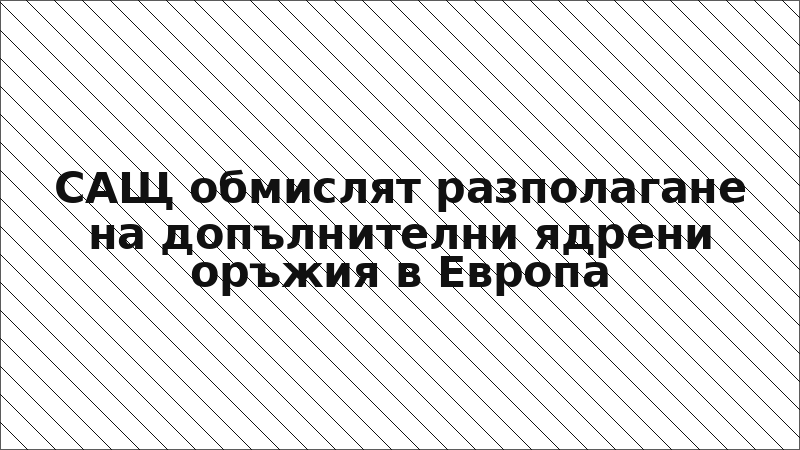 САЩ обмислят разполагане на допълнителни ядрени оръжия в Европа