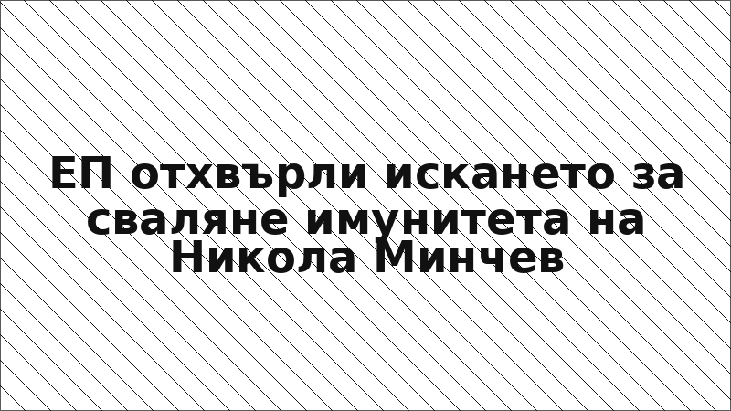 ЕП отхвърли искането за сваляне имунитета на Никола Минчев