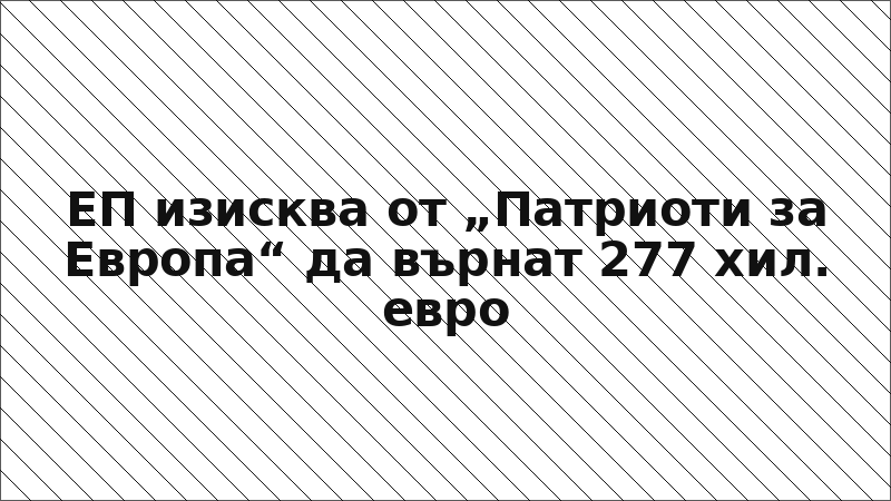 ЕП изисква от „Патриоти за Европа“ да върнат 277 хил. евро