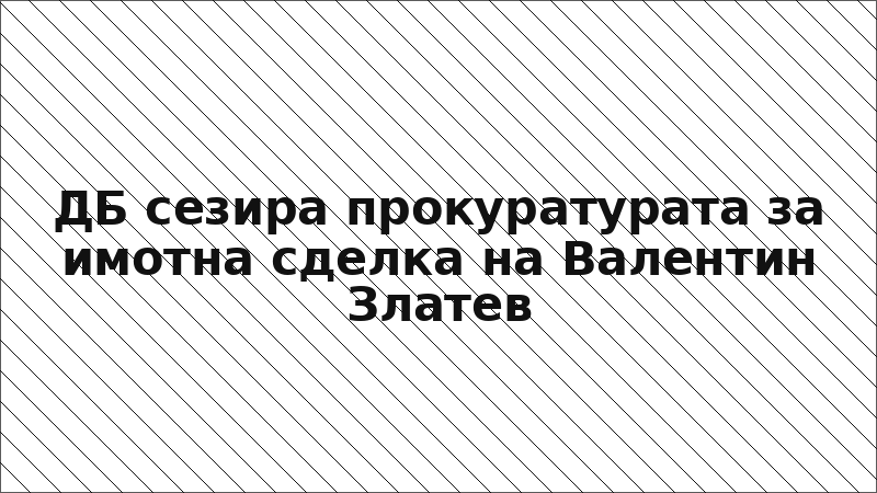 ДБ сезира прокуратурата за имотна сделка на Валентин Златев