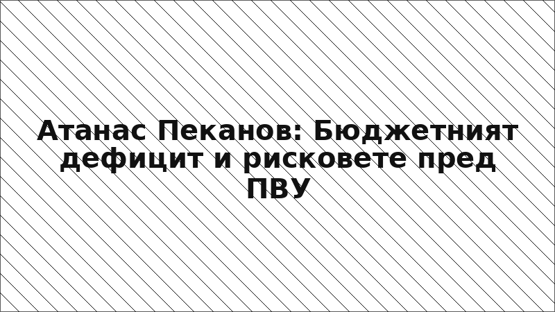 Атанас Пеканов: Бюджетният дефицит и рисковете пред ПВУ