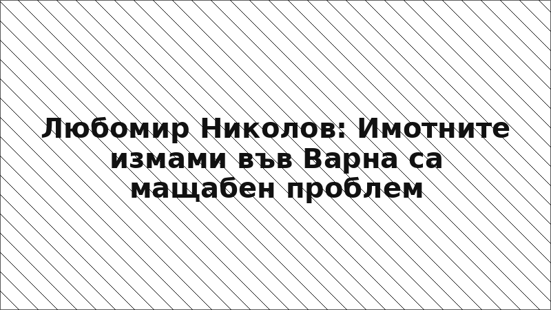 Любомир Николов: Имотните измами във Варна са мащабен проблем