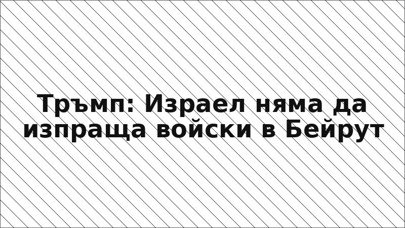 Тръмп: Израел няма да изпраща войски в Бейрут