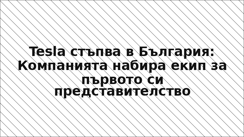 Tesla стъпва в България: Компанията набира екип за първото си представителство