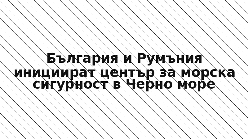 България и Румъния инициират център за морска сигурност в Черно море