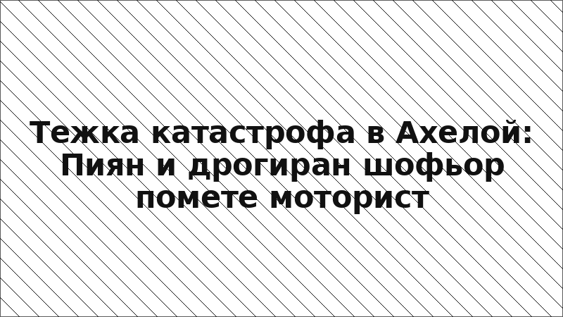Тежка катастрофа в Ахелой: Пиян и дрогиран шофьор помете моторист