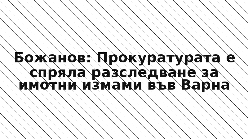Божанов: Прокуратурата е спряла разследване за имотни измами във Варна