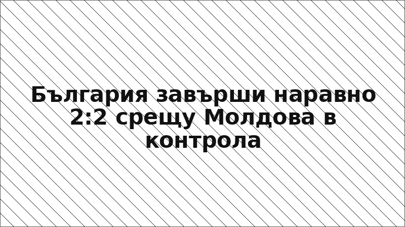 България завърши наравно 2:2 срещу Молдова в контрола