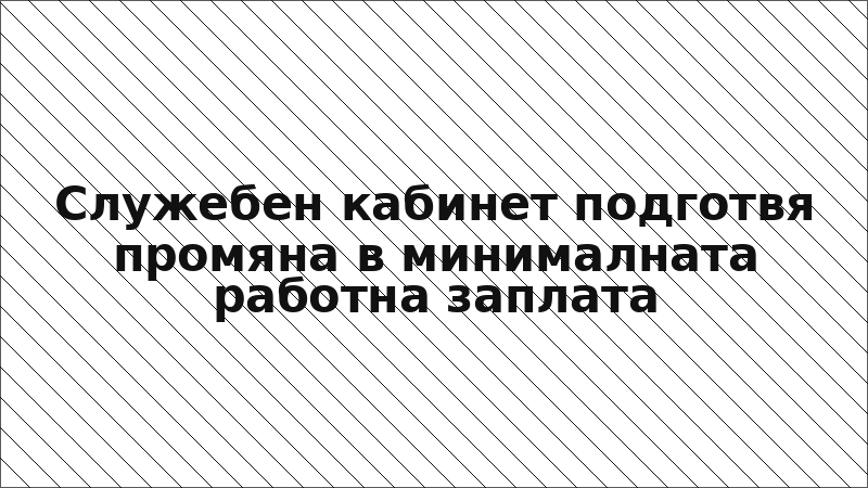 Служебен кабинет подготвя промяна в минималната работна заплата