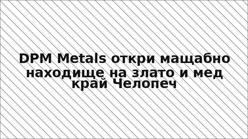 DPM Metals откри мащабно находище на злато и мед край Челопеч