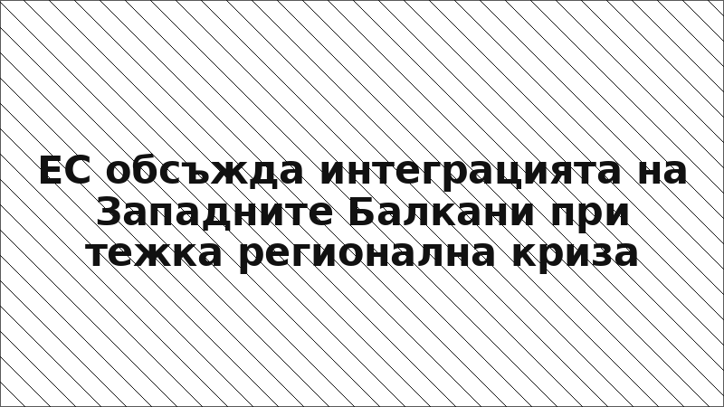 ЕС обсъжда интеграцията на Западните Балкани при тежка регионална криза