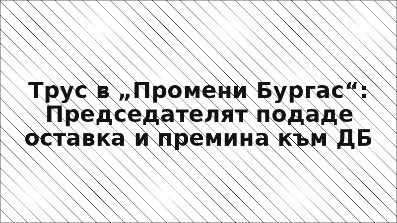 Трус в „Промени Бургас“: Председателят подаде оставка и премина към ДБ
