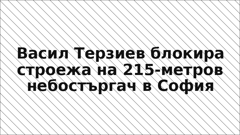 Васил Терзиев блокира строежа на 215-метров небостъргач в София