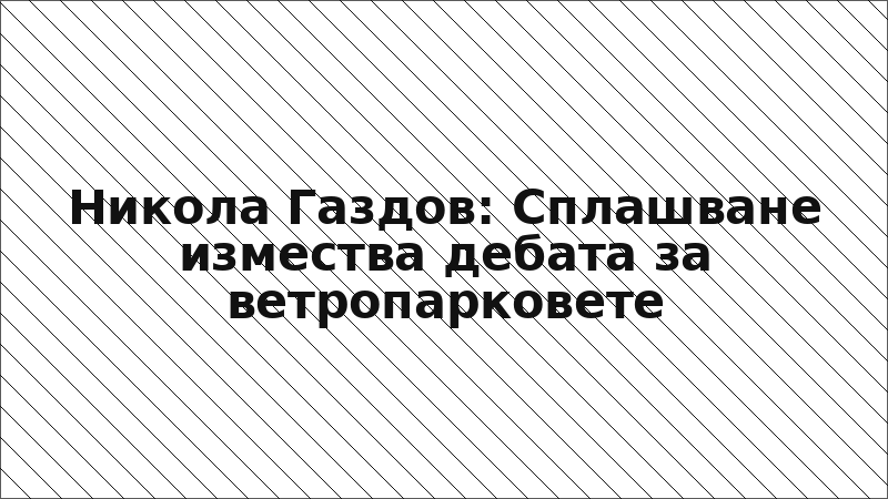 Никола Газдов: Сплашване измества дебата за ветропарковете