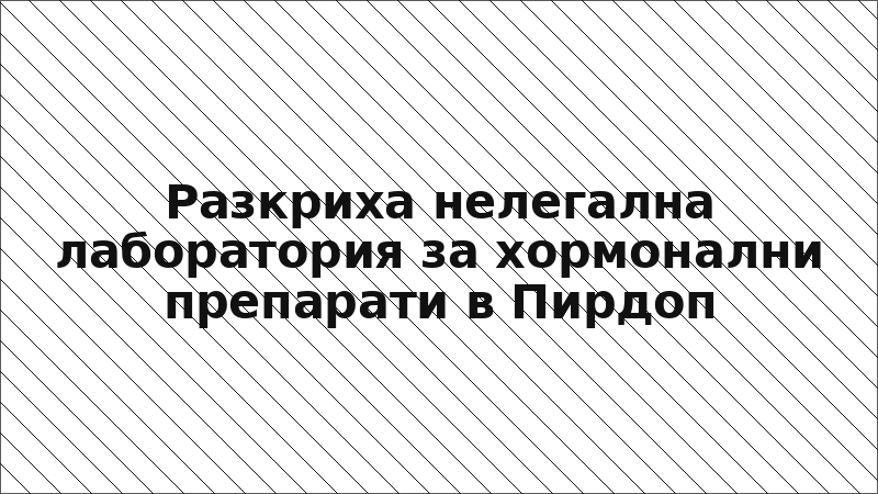 Разкриха нелегална лаборатория за хормонални препарати в Пирдоп