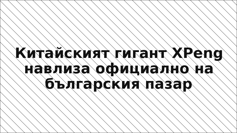Китайският гигант XPeng навлиза официално на българския пазар