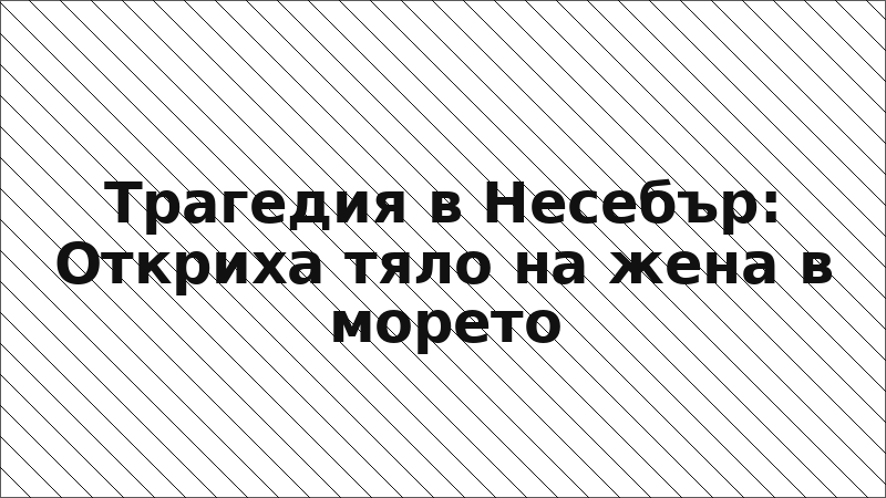 Трагедия в Несебър: Откриха тяло на жена в морето