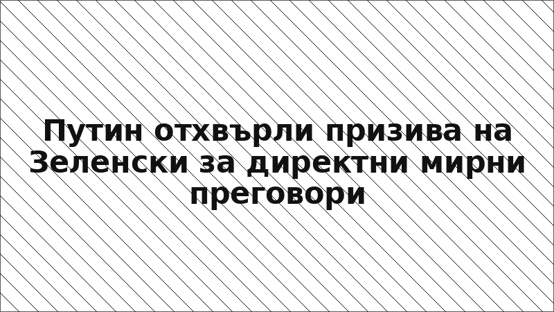 Путин отхвърли призива на Зеленски за директни мирни преговори