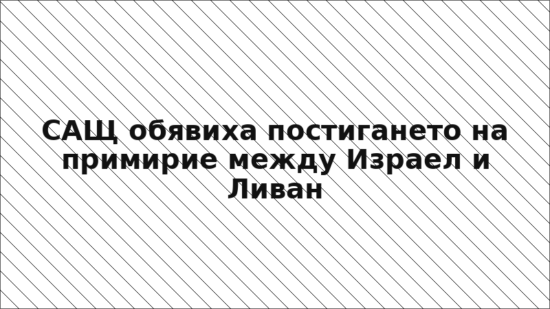 САЩ обявиха постигането на примирие между Израел и Ливан