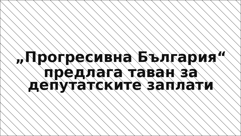 „Прогресивна България“ предлага таван за депутатските заплати