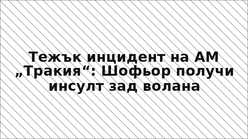 Тежък инцидент на АМ „Тракия“: Шофьор получи инсулт зад волана